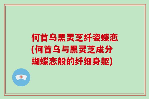 何首乌黑灵芝纤姿蝶恋(何首乌与黑灵芝成分蝴蝶恋般的纤细身躯)