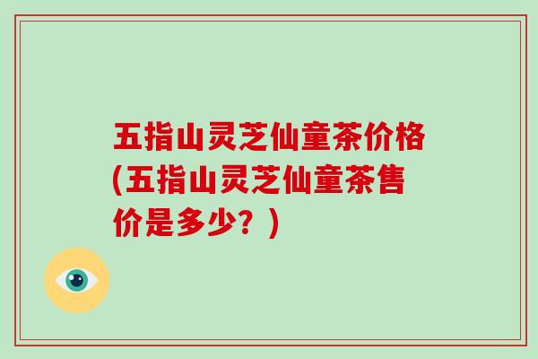 五指山灵芝仙童茶价格(五指山灵芝仙童茶售价是多少？)