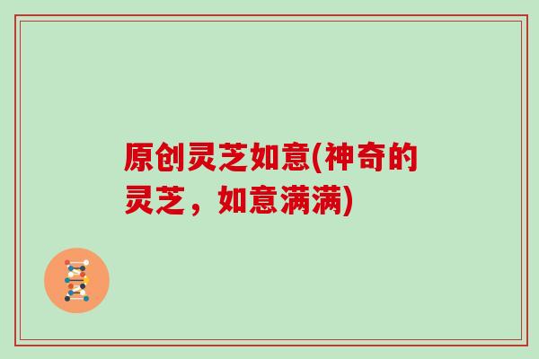 原创灵芝如意(神奇的灵芝，如意满满)
