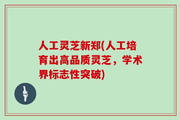 人工灵芝新郑(人工培育出高品质灵芝，学术界标志性突破)