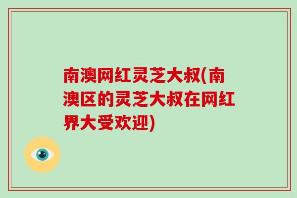 南澳网红灵芝大叔(南澳区的灵芝大叔在网红界大受欢迎)