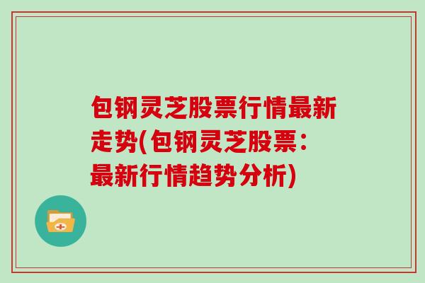 包钢灵芝股票行情最新走势(包钢灵芝股票：最新行情趋势分析)