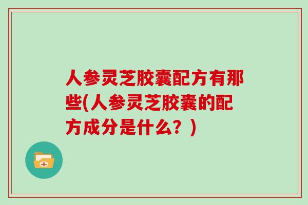 人参灵芝胶囊配方有那些(人参灵芝胶囊的配方成分是什么？)