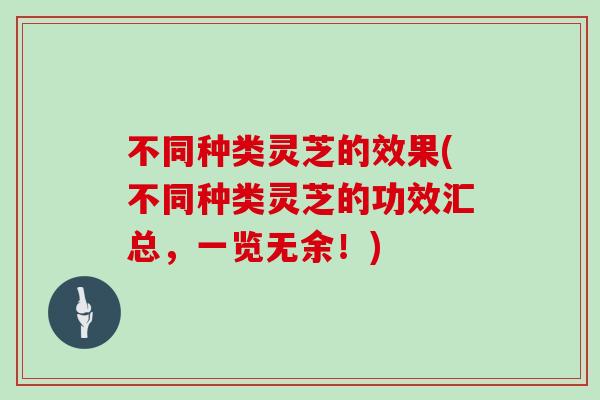 不同种类灵芝的效果(不同种类灵芝的功效汇总，一览无余！)