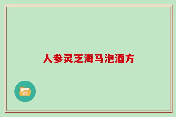 人参灵芝海马泡酒方