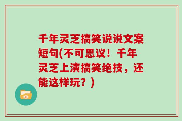 千年灵芝搞笑说说文案短句(不可思议！千年灵芝上演搞笑绝技，还能这样玩？)
