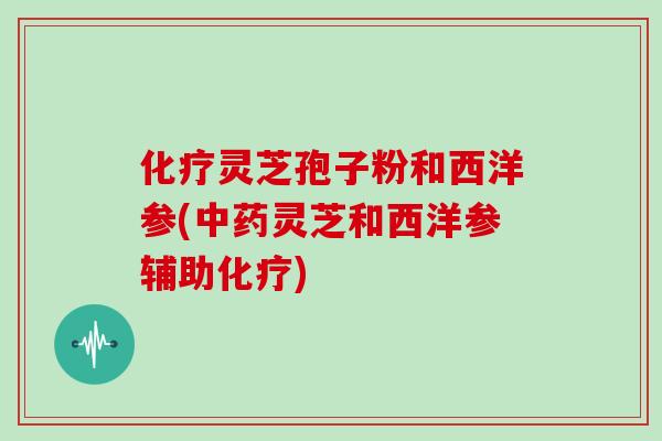 化疗灵芝孢子粉和西洋参(中药灵芝和西洋参辅助化疗)