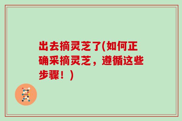 出去摘灵芝了(如何正确采摘灵芝,遵循这些步骤!)-第1张图片-灵芝大师 出去摘灵芝了(如何正确采摘灵芝,遵循这些步骤!)-第1张图片-灵芝大师