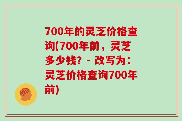 700年的灵芝价格查询(700年前，灵芝多少钱？- 改写为：灵芝价格查询700年前)