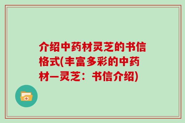 介绍中药材灵芝的书信格式(丰富多彩的中药材—灵芝：书信介绍)