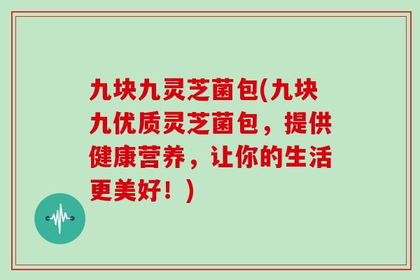 九块九灵芝菌包(九块九优质灵芝菌包，提供健康营养，让你的生活更美好！)