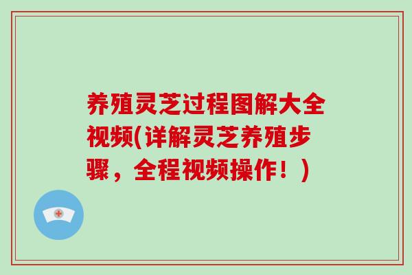 养殖灵芝过程图解大全视频(详解灵芝养殖步骤，全程视频操作！)