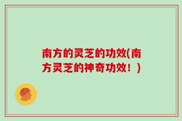 南方的灵芝的功效(南方灵芝的神奇功效！)