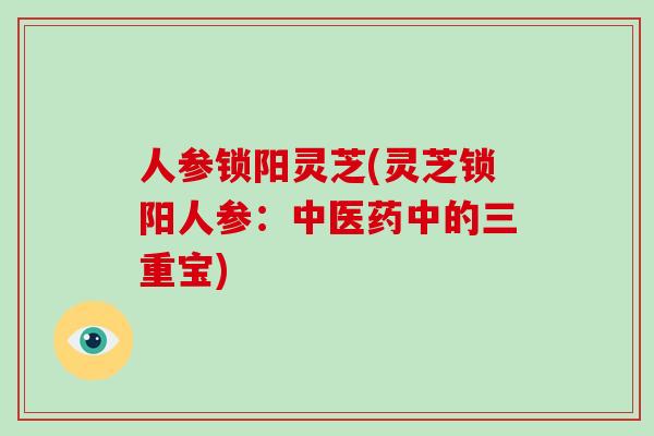 人参锁阳灵芝(灵芝锁阳人参：中医药中的三重宝)