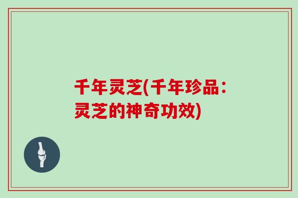 千年灵芝(千年珍品：灵芝的神奇功效)