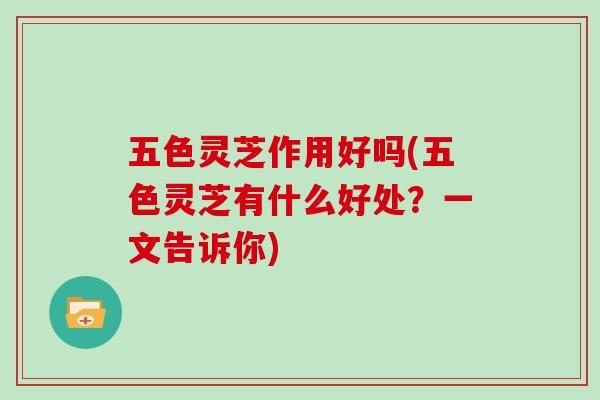 五色灵芝作用好吗(五色灵芝有什么好处？一文告诉你)