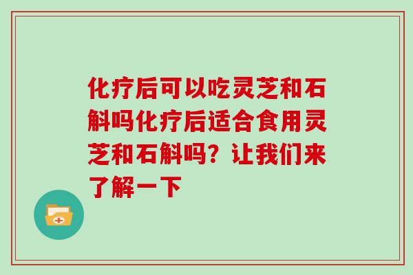 化疗后可以吃灵芝和石斛吗化疗后适合食用灵芝和石斛吗？让我们来了解一下