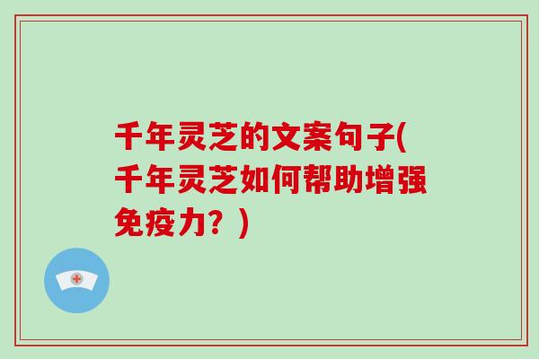 千年灵芝的文案句子(千年灵芝如何帮助增强免疫力？)