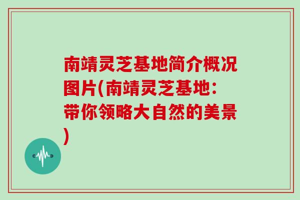 南靖灵芝基地简介概况图片(南靖灵芝基地：带你领略大自然的美景)