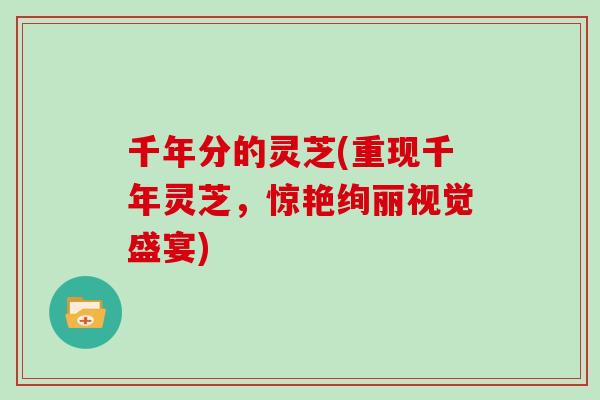 千年分的灵芝(重现千年灵芝，惊艳绚丽视觉盛宴)
