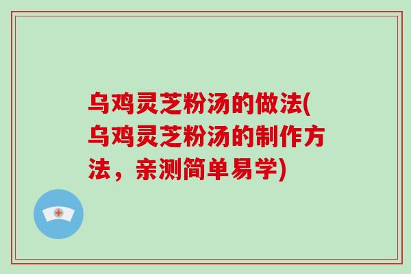 乌鸡灵芝粉汤的做法(乌鸡灵芝粉汤的制作方法，亲测简单易学)