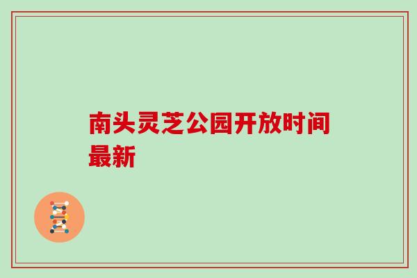 南头灵芝公园开放时间最新