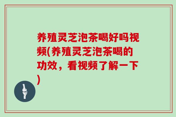 养殖灵芝泡茶喝好吗视频(养殖灵芝泡茶喝的功效，看视频了解一下)