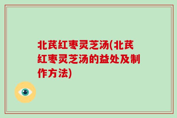 北芪红枣灵芝汤(北芪红枣灵芝汤的益处及制作方法)