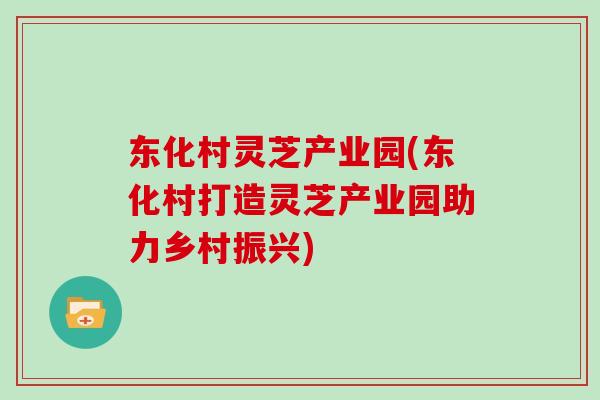 东化村灵芝产业园(东化村打造灵芝产业园助力乡村振兴)