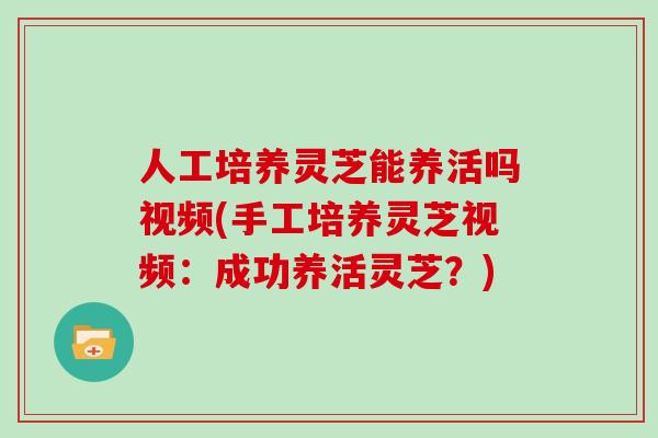 人工培养灵芝能养活吗视频(手工培养灵芝视频：成功养活灵芝？)
