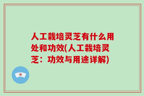 人工栽培灵芝有什么用处和功效(人工栽培灵芝：功效与用途详解)