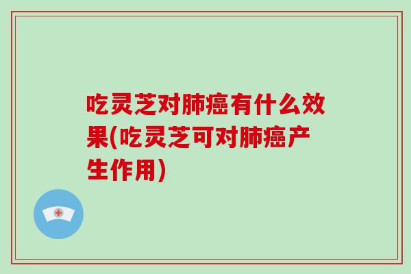 吃灵芝对肺癌有什么效果(吃灵芝可对肺癌产生作用)
