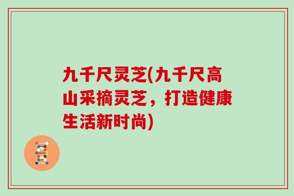 九千尺灵芝(九千尺高山采摘灵芝，打造健康生活新时尚)