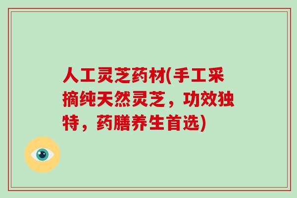 人工灵芝药材(手工采摘纯天然灵芝，功效独特，药膳养生首选)