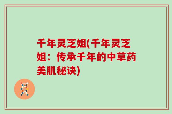 千年灵芝姐(千年灵芝姐：传承千年的中草药美肌秘诀)-第1张图片-灵芝大师