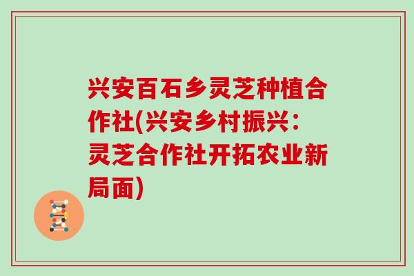 兴安百石乡灵芝种植合作社(兴安乡村振兴：灵芝合作社开拓农业新局面)