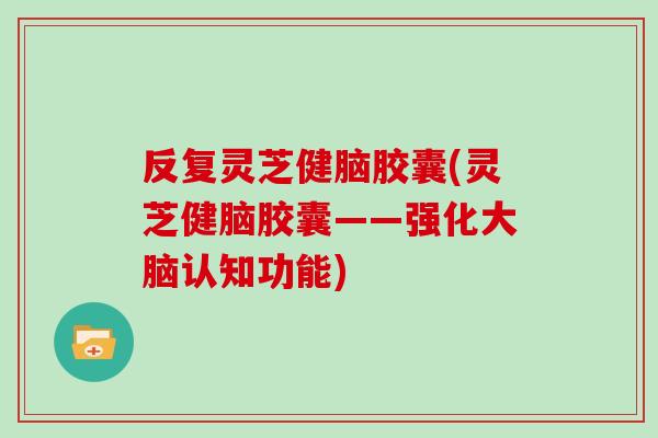 反复灵芝健脑胶囊(灵芝健脑胶囊——强化大脑认知功能)