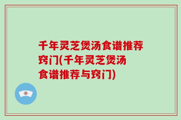 千年灵芝煲汤食谱推荐窍门(千年灵芝煲汤 食谱推荐与窍门)