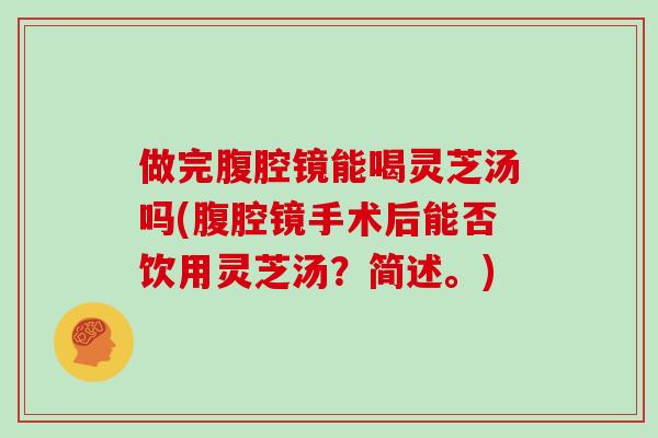 做完腹腔镜能喝灵芝汤吗(腹腔镜手术后能否饮用灵芝汤？简述。)