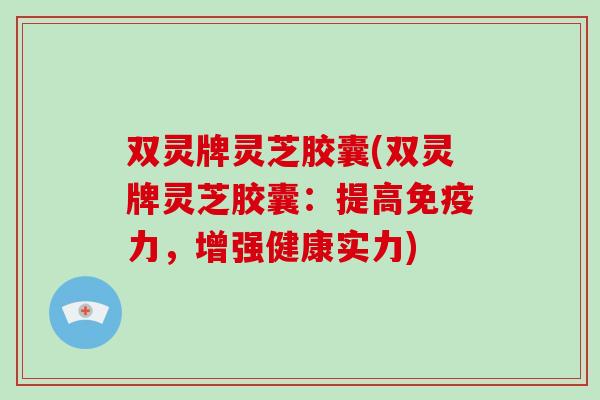 双灵牌灵芝胶囊(双灵牌灵芝胶囊：提高免疫力，增强健康实力)