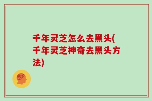千年灵芝怎么去黑头(千年灵芝神奇去黑头方法)