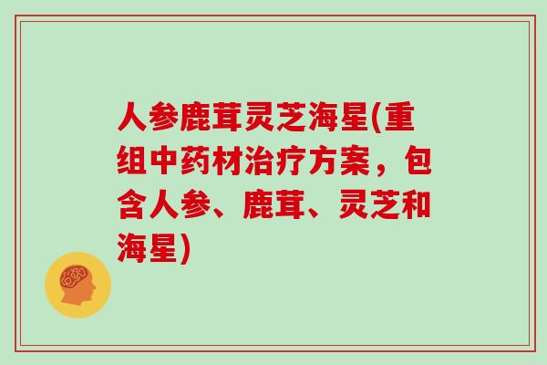人参鹿茸灵芝海星(重组中药材治疗方案,包含人参、鹿茸、灵芝和海星)-第1张图片-灵芝大师 人参鹿茸灵芝海星(重组中药材治疗方案,包含人参、鹿茸、灵芝和海星)-第1张图片-灵芝大师