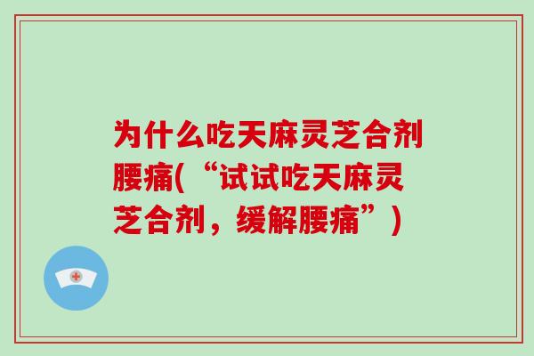 为什么吃天麻灵芝合剂腰痛(“试试吃天麻灵芝合剂，缓解腰痛”)
