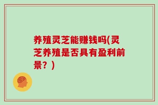 养殖灵芝能赚钱吗(灵芝养殖是否具有盈利前景？)