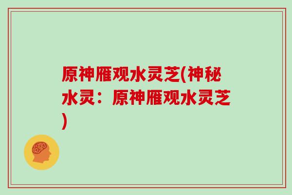 原神雁观水灵芝(神秘水灵：原神雁观水灵芝)