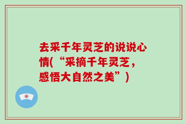 去采千年灵芝的说说心情(“采摘千年灵芝,感悟大自然之美”)-第1张图片-灵芝大师 去采千年灵芝的说说心情(“采摘千年灵芝,感悟大自然之美”)-第1张图片-灵芝大师