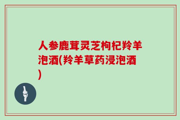 人参鹿茸灵芝枸杞羚羊泡酒(羚羊草药浸泡酒)