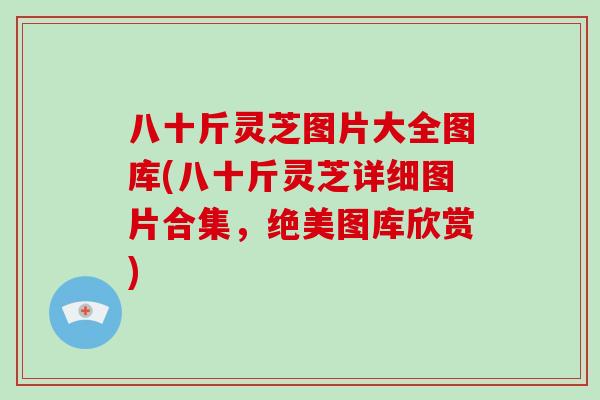八十斤灵芝图片大全图库(八十斤灵芝详细图片合集，绝美图库欣赏)