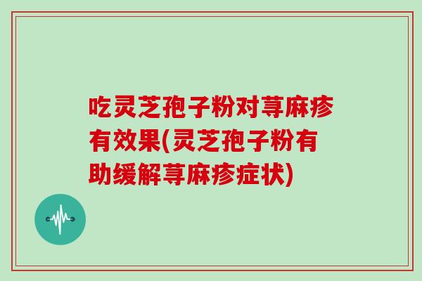 吃灵芝孢子粉对荨麻疹有效果(灵芝孢子粉有助缓解荨麻疹症状)-第1张图片-灵芝大师 吃灵芝孢子粉对荨麻疹有效果(灵芝孢子粉有助缓解荨麻疹症状)-第1张图片-灵芝大师