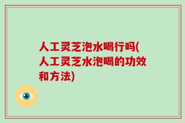 人工灵芝泡水喝行吗(人工灵芝水泡喝的功效和方法)